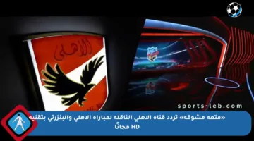 «متعة مشوقة» تردد قناة الأهلي الناقلة لمباراة الأهلي والبنزرتي بتقنية HD مجانًا
